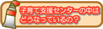 さんさん館子育て支援センターの中はどうなっているの？